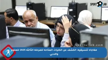 مفاجأة تنسيقية: الكشف عن الكليات المتاحة للمرحلة الثالثة 2025 للعلوم والأدبي